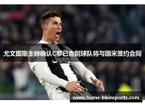 尤文图斯主帅确认C罗已告别球队将与国米签约合同
